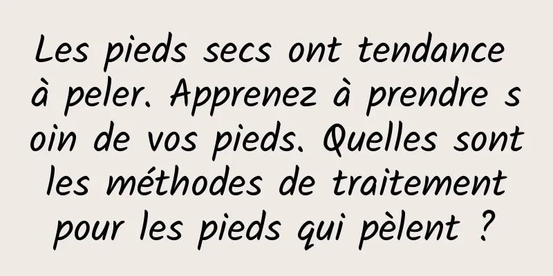 Les pieds secs ont tendance à peler. Apprenez à prendre soin de vos pieds. Quelles sont les méthodes de traitement pour les pieds qui pèlent ?