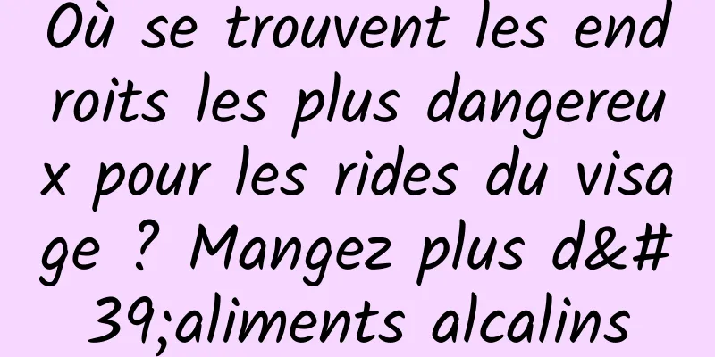 Où se trouvent les endroits les plus dangereux pour les rides du visage ? Mangez plus d'aliments alcalins