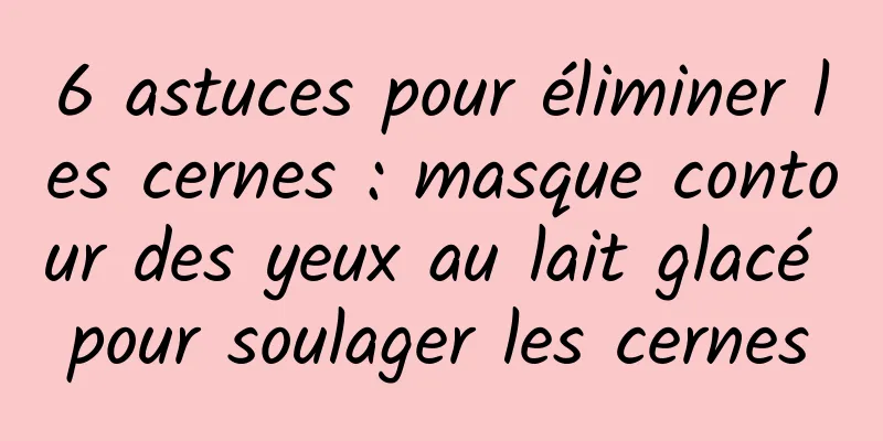 6 astuces pour éliminer les cernes : masque contour des yeux au lait glacé pour soulager les cernes