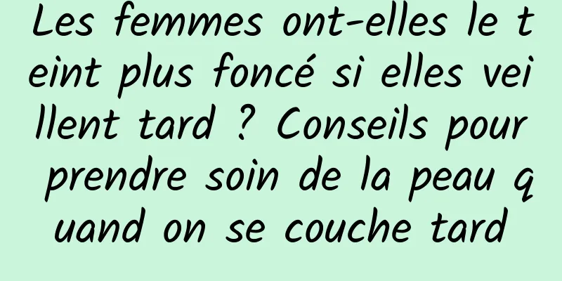 Les femmes ont-elles le teint plus foncé si elles veillent tard ? Conseils pour prendre soin de la peau quand on se couche tard