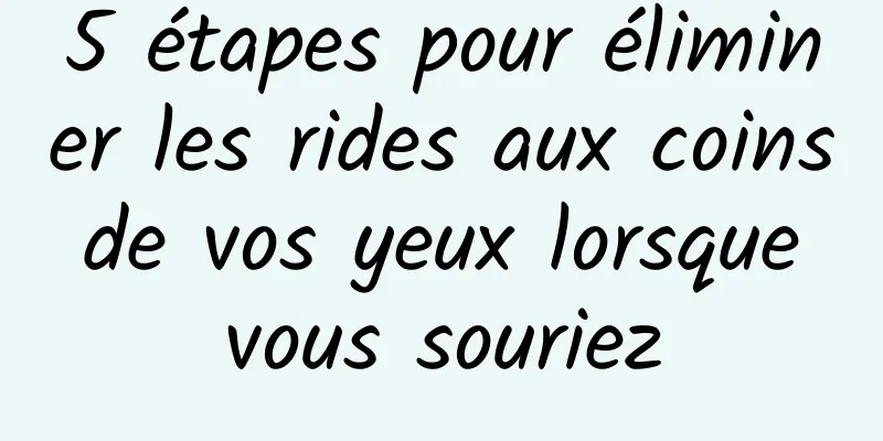 5 étapes pour éliminer les rides aux coins de vos yeux lorsque vous souriez