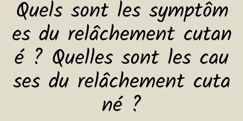 Quels sont les symptômes du relâchement cutané ? Quelles sont les causes du relâchement cutané ?