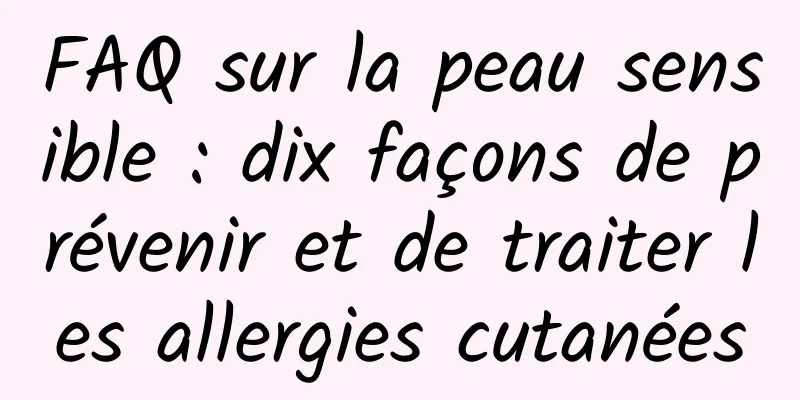 FAQ sur la peau sensible : dix façons de prévenir et de traiter les allergies cutanées