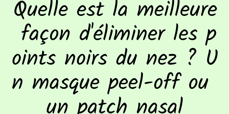 Quelle est la meilleure façon d'éliminer les points noirs du nez ? Un masque peel-off ou un patch nasal