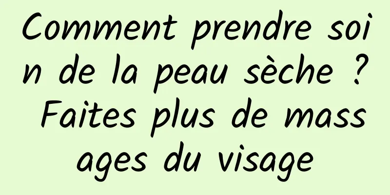 Comment prendre soin de la peau sèche ? Faites plus de massages du visage