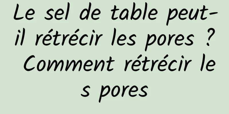 Le sel de table peut-il rétrécir les pores ? Comment rétrécir les pores