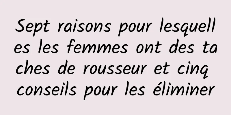 Sept raisons pour lesquelles les femmes ont des taches de rousseur et cinq conseils pour les éliminer