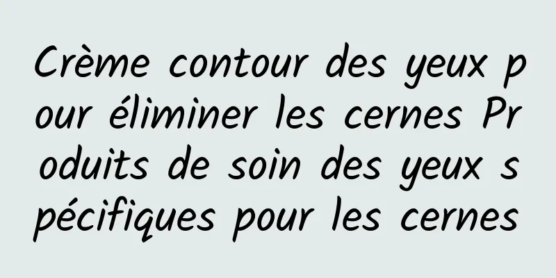 Crème contour des yeux pour éliminer les cernes Produits de soin des yeux spécifiques pour les cernes