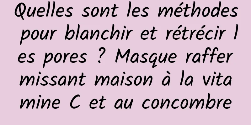 Quelles sont les méthodes pour blanchir et rétrécir les pores ? Masque raffermissant maison à la vitamine C et au concombre