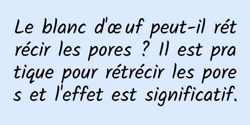 Le blanc d'œuf peut-il rétrécir les pores ? Il est pratique pour rétrécir les pores et l'effet est significatif.