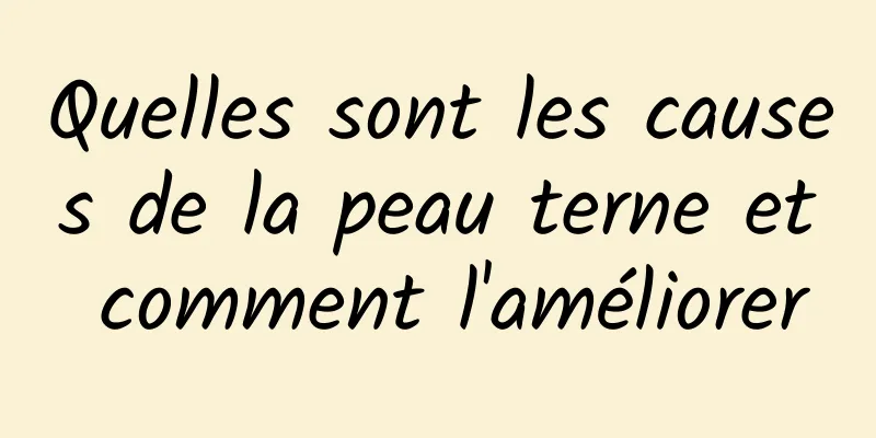 Quelles sont les causes de la peau terne et comment l'améliorer