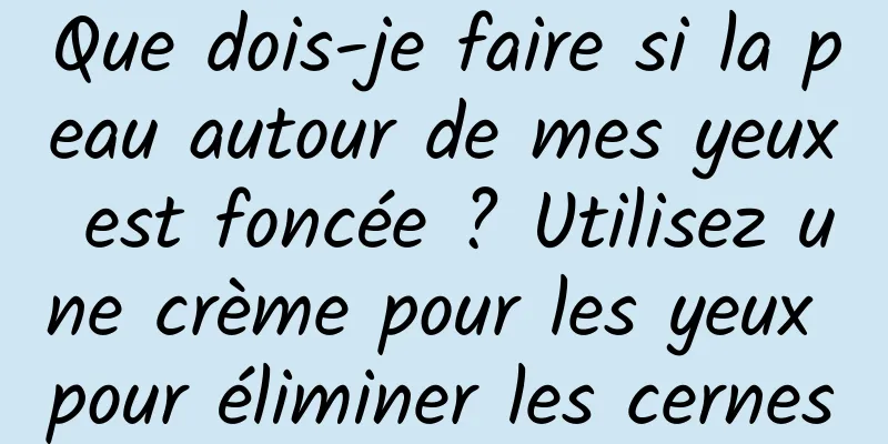 Que dois-je faire si la peau autour de mes yeux est foncée ? Utilisez une crème pour les yeux pour éliminer les cernes