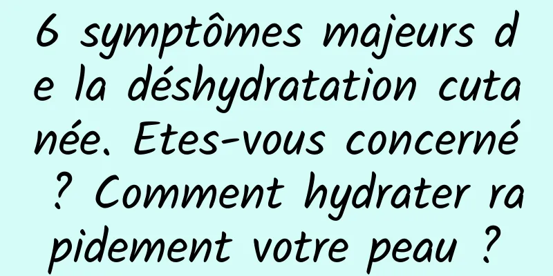6 symptômes majeurs de la déshydratation cutanée. Etes-vous concerné ? Comment hydrater rapidement votre peau ?
