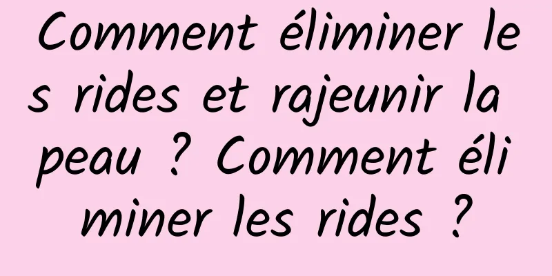 Comment éliminer les rides et rajeunir la peau ? Comment éliminer les rides ?