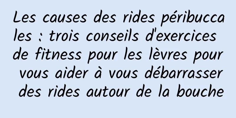 Les causes des rides péribuccales : trois conseils d'exercices de fitness pour les lèvres pour vous aider à vous débarrasser des rides autour de la bouche