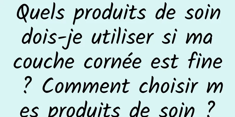 Quels produits de soin dois-je utiliser si ma couche cornée est fine ? Comment choisir mes produits de soin ?