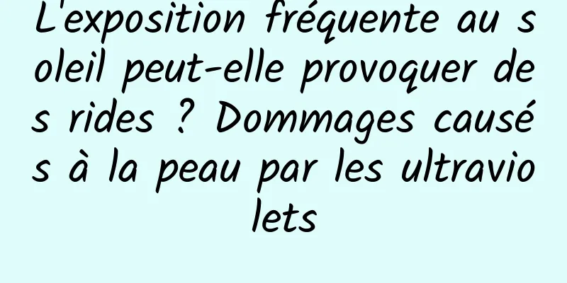 L'exposition fréquente au soleil peut-elle provoquer des rides ? Dommages causés à la peau par les ultraviolets