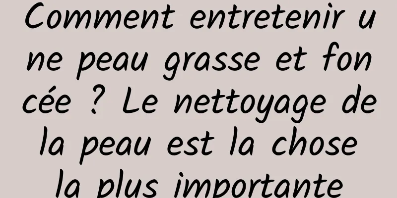 Comment entretenir une peau grasse et foncée ? Le nettoyage de la peau est la chose la plus importante