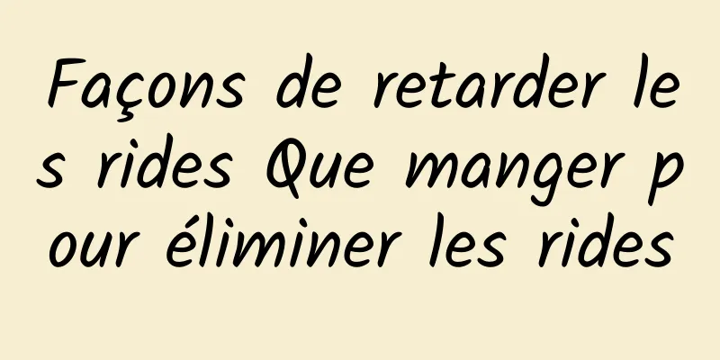 Façons de retarder les rides Que manger pour éliminer les rides