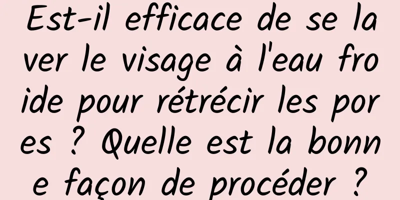 Est-il efficace de se laver le visage à l'eau froide pour rétrécir les pores ? Quelle est la bonne façon de procéder ?