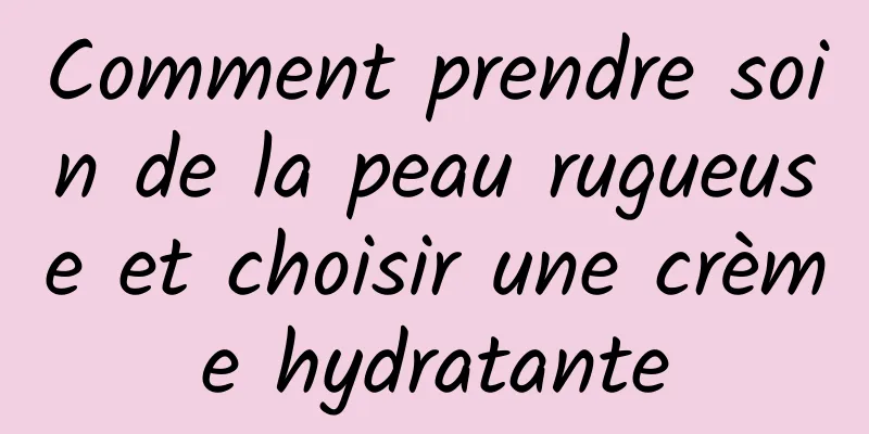 Comment prendre soin de la peau rugueuse et choisir une crème hydratante