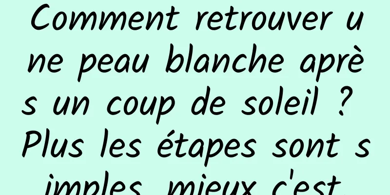 Comment retrouver une peau blanche après un coup de soleil ? Plus les étapes sont simples, mieux c'est.