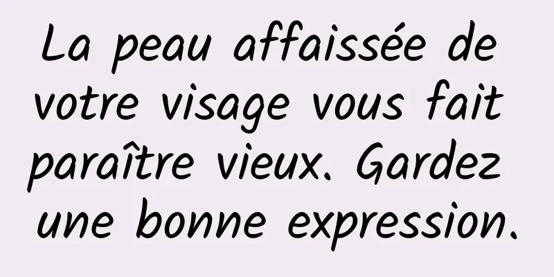 La peau affaissée de votre visage vous fait paraître vieux. Gardez une bonne expression.