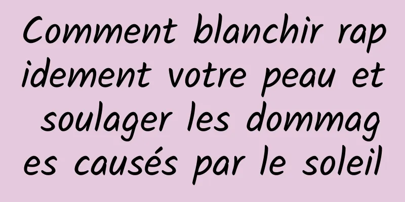 Comment blanchir rapidement votre peau et soulager les dommages causés par le soleil