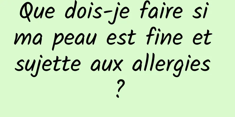 Que dois-je faire si ma peau est fine et sujette aux allergies ?