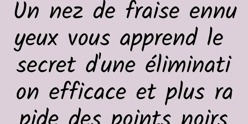 Un nez de fraise ennuyeux vous apprend le secret d'une élimination efficace et plus rapide des points noirs