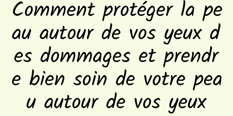 Comment protéger la peau autour de vos yeux des dommages et prendre bien soin de votre peau autour de vos yeux