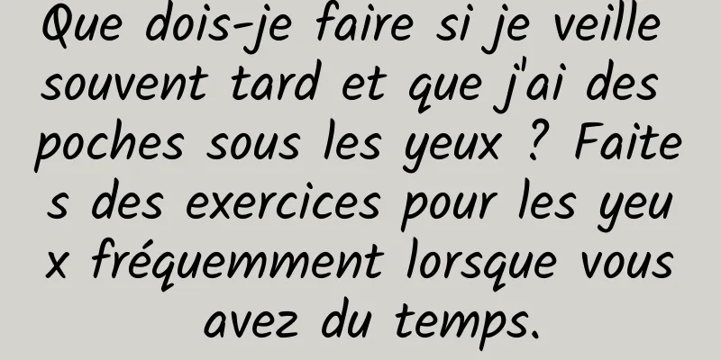 Que dois-je faire si je veille souvent tard et que j'ai des poches sous les yeux ? Faites des exercices pour les yeux fréquemment lorsque vous avez du temps.