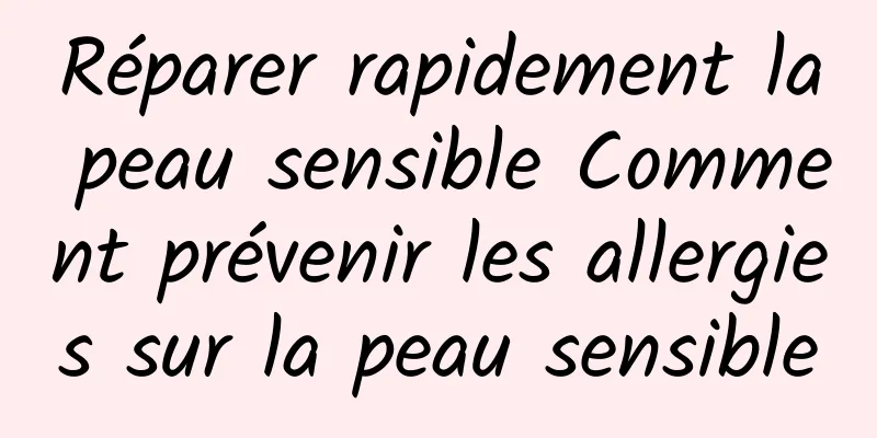 Réparer rapidement la peau sensible Comment prévenir les allergies sur la peau sensible