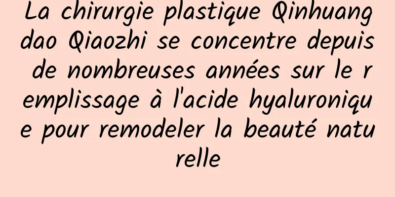 La chirurgie plastique Qinhuangdao Qiaozhi se concentre depuis de nombreuses années sur le remplissage à l'acide hyaluronique pour remodeler la beauté naturelle