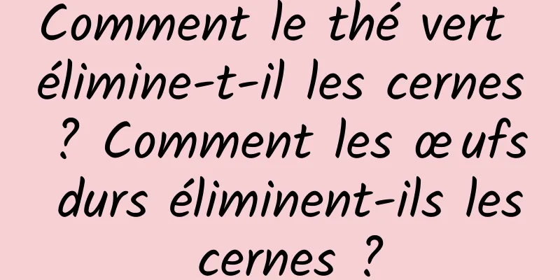Comment le thé vert élimine-t-il les cernes ? Comment les œufs durs éliminent-ils les cernes ?