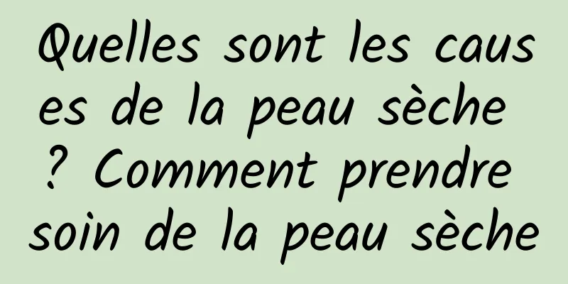 Quelles sont les causes de la peau sèche ? Comment prendre soin de la peau sèche
