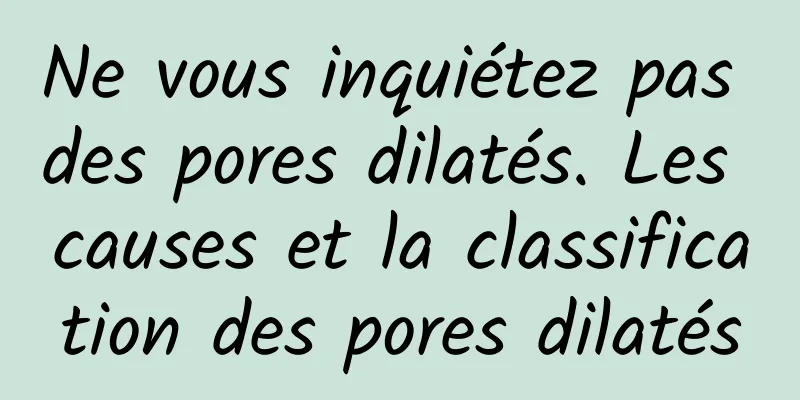 Ne vous inquiétez pas des pores dilatés. Les causes et la classification des pores dilatés