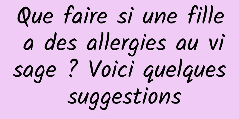 Que faire si une fille a des allergies au visage ? Voici quelques suggestions