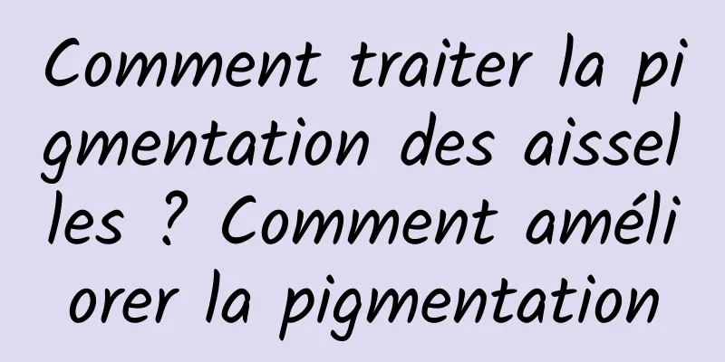 Comment traiter la pigmentation des aisselles ? Comment améliorer la pigmentation
