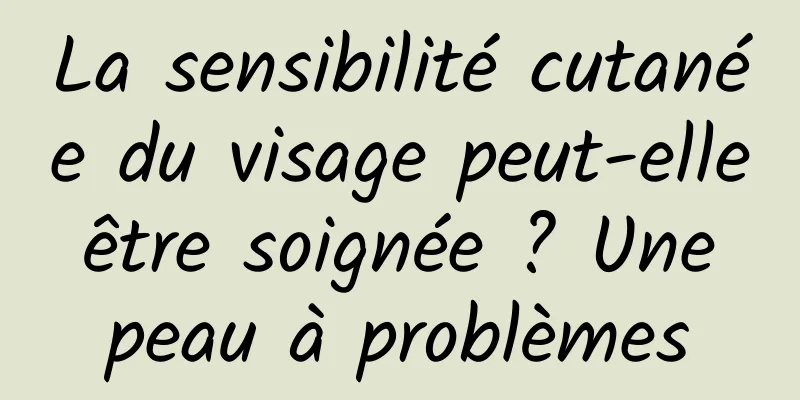 La sensibilité cutanée du visage peut-elle être soignée ? Une peau à problèmes