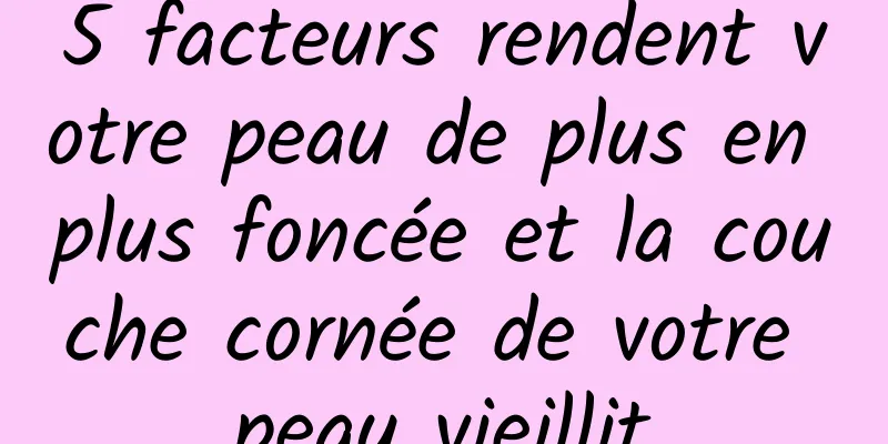 5 facteurs rendent votre peau de plus en plus foncée et la couche cornée de votre peau vieillit