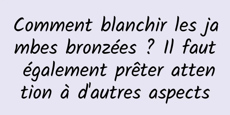 Comment blanchir les jambes bronzées ? Il faut également prêter attention à d'autres aspects