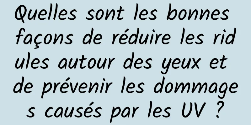 Quelles sont les bonnes façons de réduire les ridules autour des yeux et de prévenir les dommages causés par les UV ?