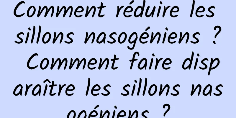 Comment réduire les sillons nasogéniens ? Comment faire disparaître les sillons nasogéniens ?