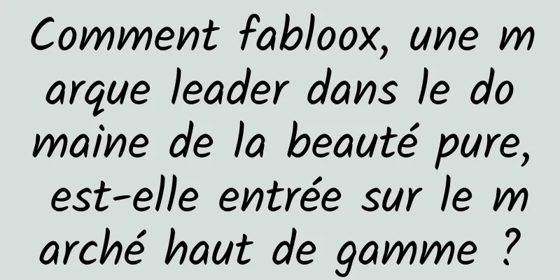 Comment fabloox, une marque leader dans le domaine de la beauté pure, est-elle entrée sur le marché haut de gamme ?
