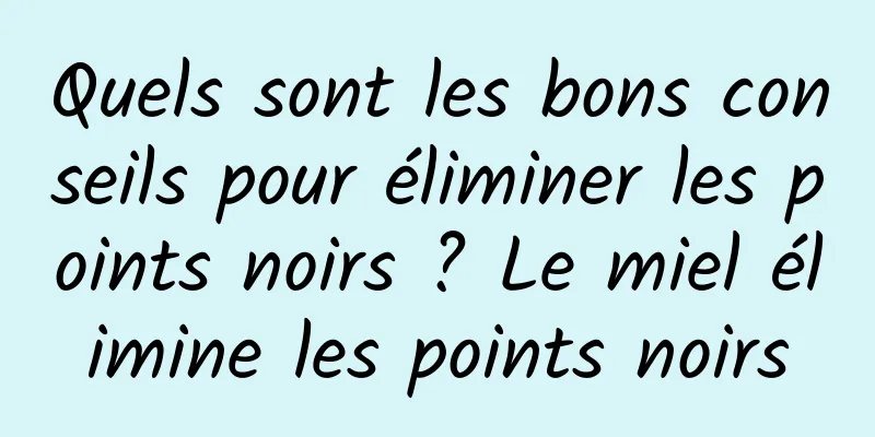 Quels sont les bons conseils pour éliminer les points noirs ? Le miel élimine les points noirs