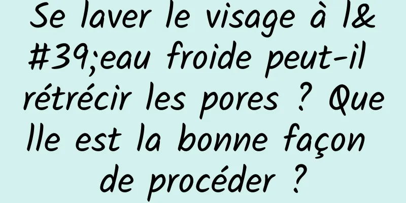 Se laver le visage à l'eau froide peut-il rétrécir les pores ? Quelle est la bonne façon de procéder ?