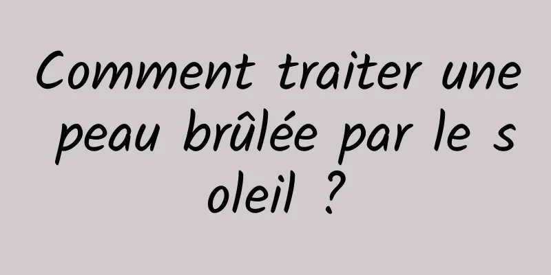 Comment traiter une peau brûlée par le soleil ?