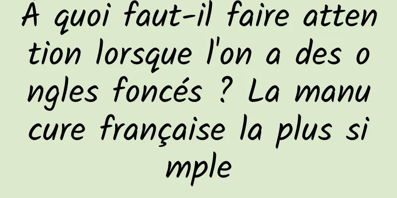 À quoi faut-il faire attention lorsque l'on a des ongles foncés ? La manucure française la plus simple