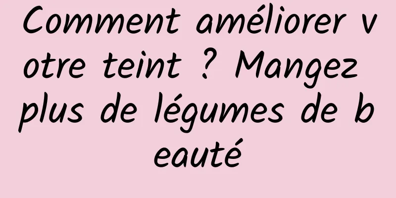 Comment améliorer votre teint ? Mangez plus de légumes de beauté